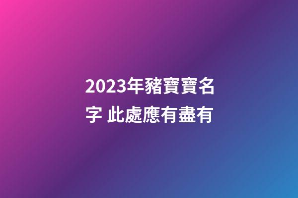2023年豬寶寶名字 此處應有盡有